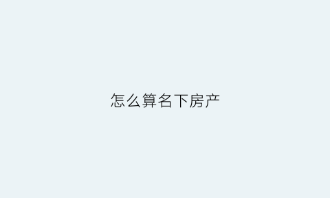 怎么算名下房产(怎样算名下有房产)