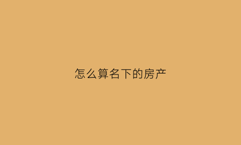 怎么算名下的房产(怎么看名下的房产)