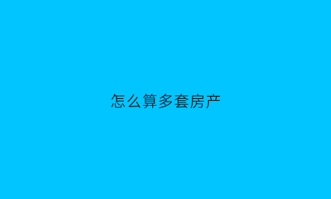 怎么算多套房产(如何界定几套房)