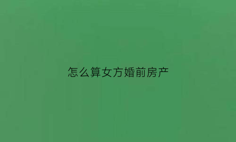 怎么算女方婚前房产(女方婚前的房子算共同财产吗)