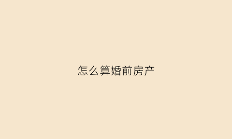 怎么算婚前房产(怎么算婚前房产税)