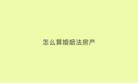 怎么算婚姻法房产(房子怎样算婚姻共同的)