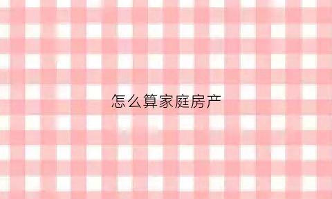 怎么算家庭房产(家庭房产)
