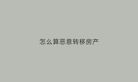 怎么算恶意转移房产(怎么算是恶意转移财产)
