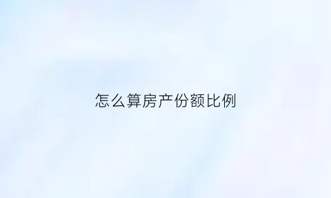 怎么算房产份额比例(房产份额比例有什么坏处)