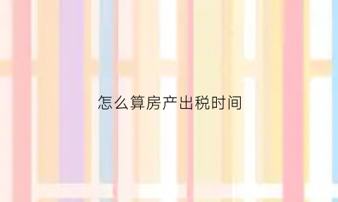 怎么算房产出税时间(怎么计算房产税税费)