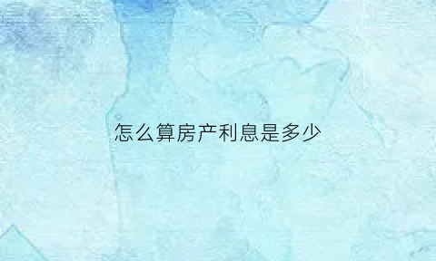 怎么算房产利息是多少(房产利息怎么算法)