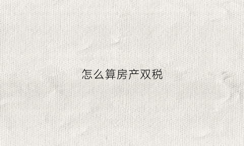 怎么算房产双税(买房什么叫双税)