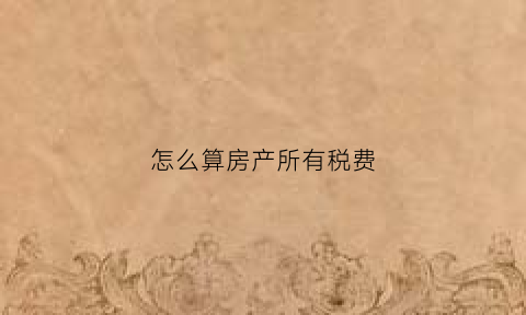 怎么算房产所有税费(房产的税费计算)