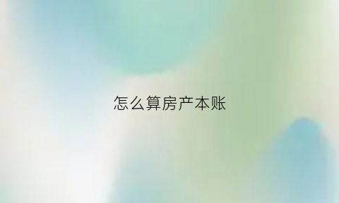 怎么算房产本账(房产成本核算方法)