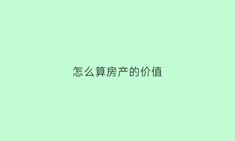 怎么算房产的价值(怎么算房产的价值呢)