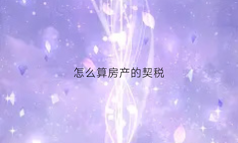 怎么算房产的契税(怎么算房屋契税)