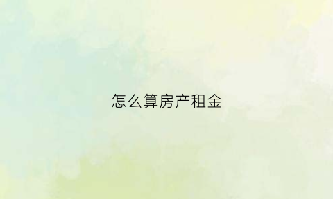 怎么算房产租金(怎么算房产租金比例)