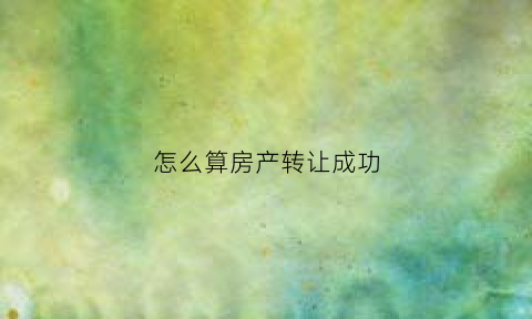 怎么算房产转让成功(房屋转让价款怎么定)