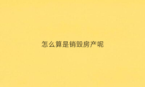 怎么算是销毁房产呢(销毁房屋)