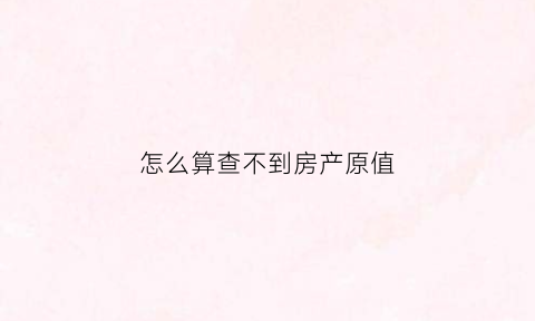 怎么算查不到房产原值(怎么查房产价值)