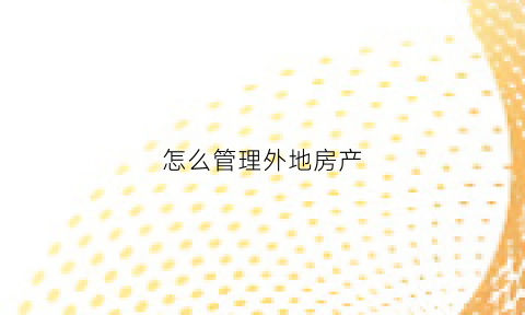 怎么管理外地房产(异地房产如何打理)
