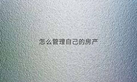 怎么管理自己的房产(怎么管理自己的房产证)