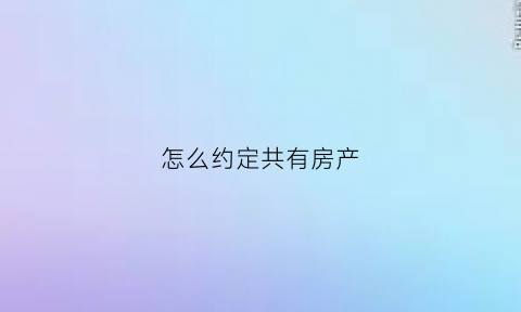 怎么约定共有房产(怎么约定共有房产继承)