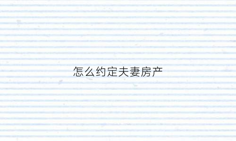 怎么约定夫妻房产(怎么约定夫妻房产过户)