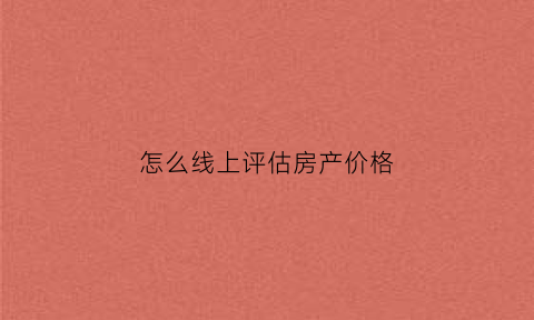 怎么线上评估房产价格(怎么线上评估房产价格的方法)