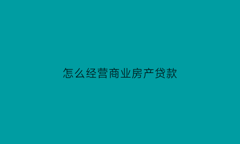 怎么经营商业房产贷款(如何进行商业贷款买房)