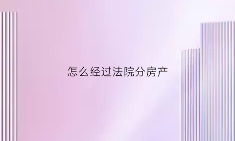 怎么经过法院分房产(法院怎么分割财产)