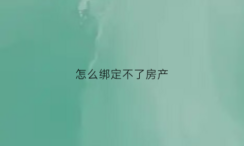 怎么绑定不了房产(你为什么不能绑定)