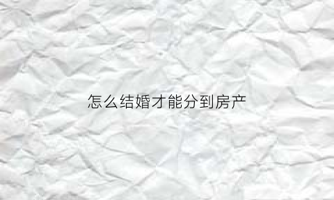 怎么结婚才能分到房产(结婚如何分户口)