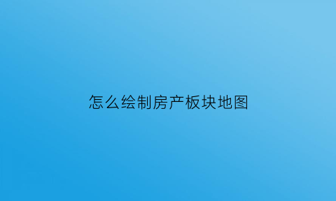 怎么绘制房产板块地图(房地产地图区位图怎么画)