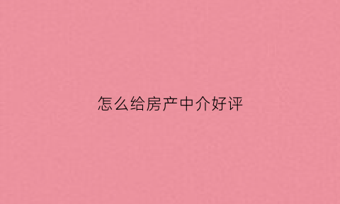 怎么给房产中介好评(对房屋中介的好评词语)