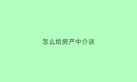 怎么给房产中介谈(房产中介怎么和客户谈)