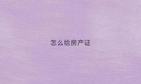 怎么给房产证(怎么给房产证复印件上加水印)