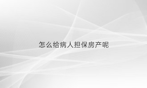 怎么给病人担保房产呢(怎么给病人担保房产呢)