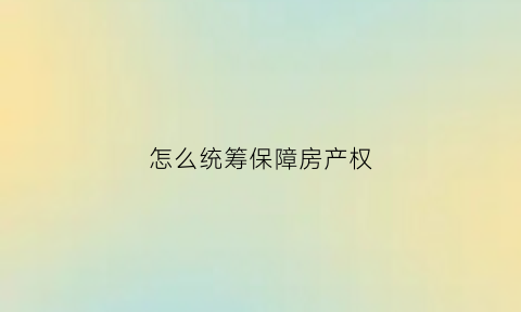 怎么统筹保障房产权(统筹房源好不好)