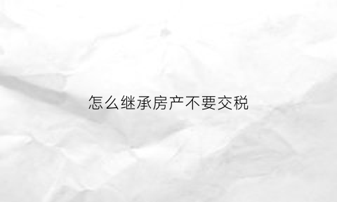怎么继承房产不要交税