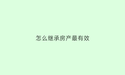 怎么继承房产最有效(怎么样继承房子不花钱)