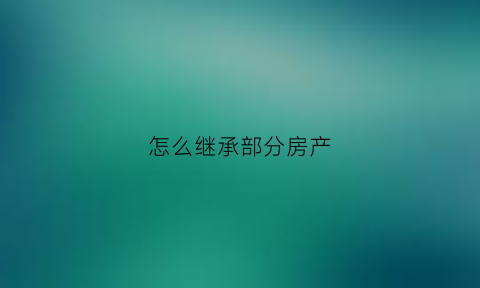 怎么继承部分房产(怎么继承房产税)