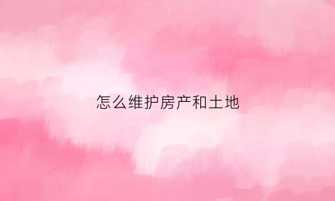 怎么维护房产和土地(如何保护房屋产权)