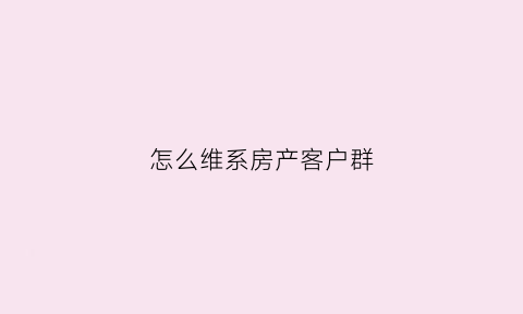 怎么维系房产客户群(怎么维系房产客户群组)