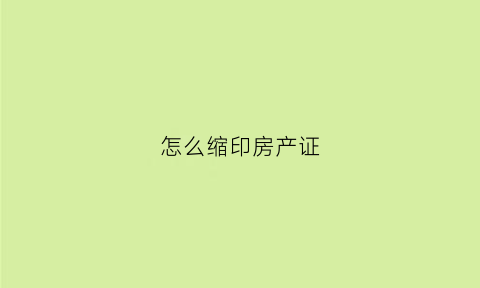 怎么缩印房产证(房产证怎么打印到a4纸上)