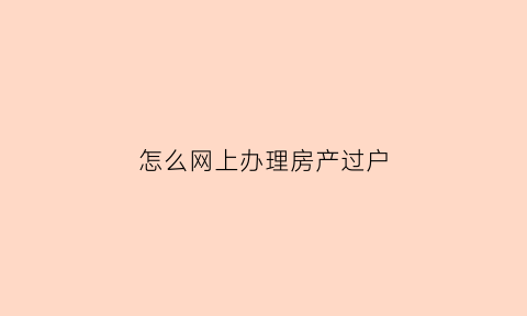 怎么网上办理房产过户(房产证网上过户)