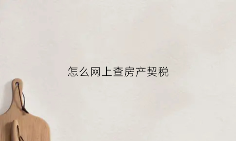 怎么网上查房产契税(怎样查询房产契税)