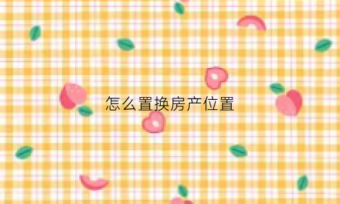 怎么置换房产位置(怎样办理房屋置换手续)