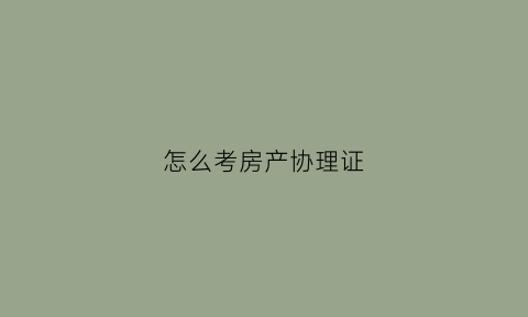 怎么考房产协理证(考房产协理证需要什么资料)
