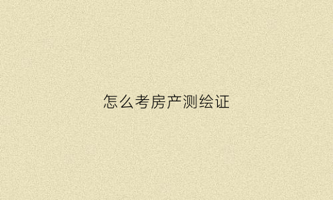 怎么考房产测绘证(房产测绘师报名)