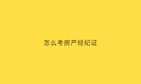 怎么考房产经纪证(房产经纪人资格证怎么报名考试)