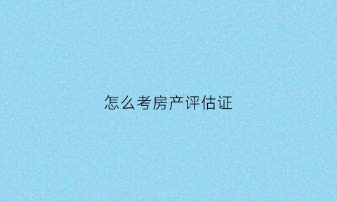 怎么考房产评估证(房产评估师资格证有多难)