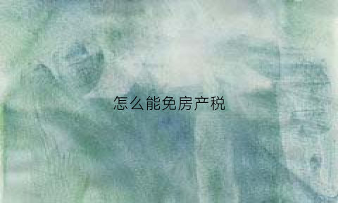 怎么能免房产税(房子怎样可以免契税)