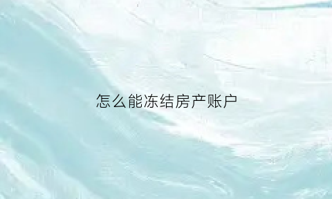 怎么能冻结房产账户(如何冻结房产证怎样冻结房产证)